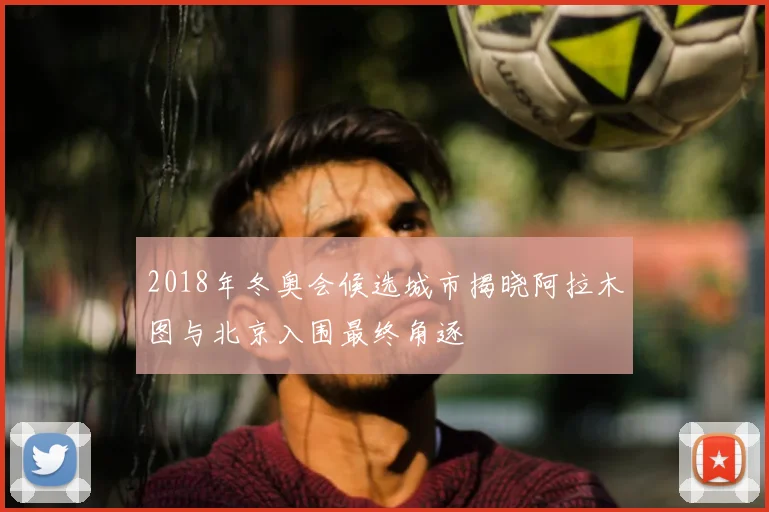 2018年冬奥会候选城市揭晓阿拉木图与北京入围最终角逐