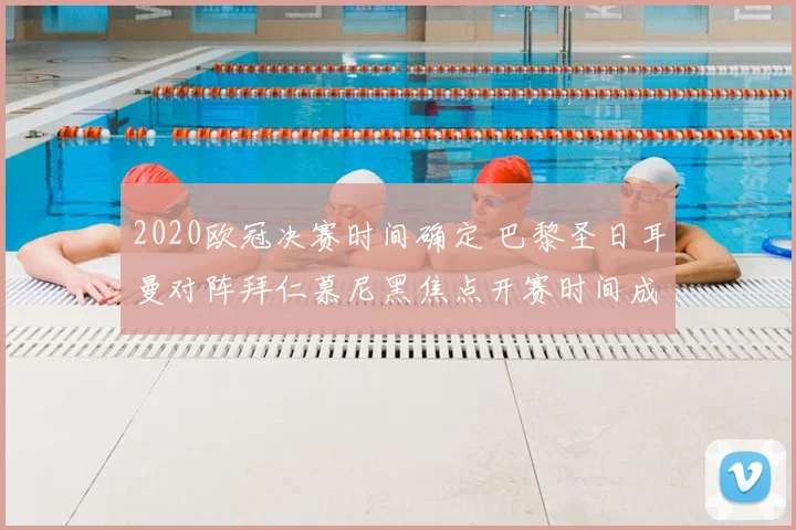 2020欧冠决赛时间确定 巴黎圣日耳曼对阵拜仁慕尼黑焦点开赛时间成关注点