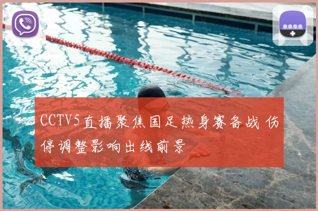 CCTV5直播聚焦国足热身赛备战 伤停调整影响出线前景