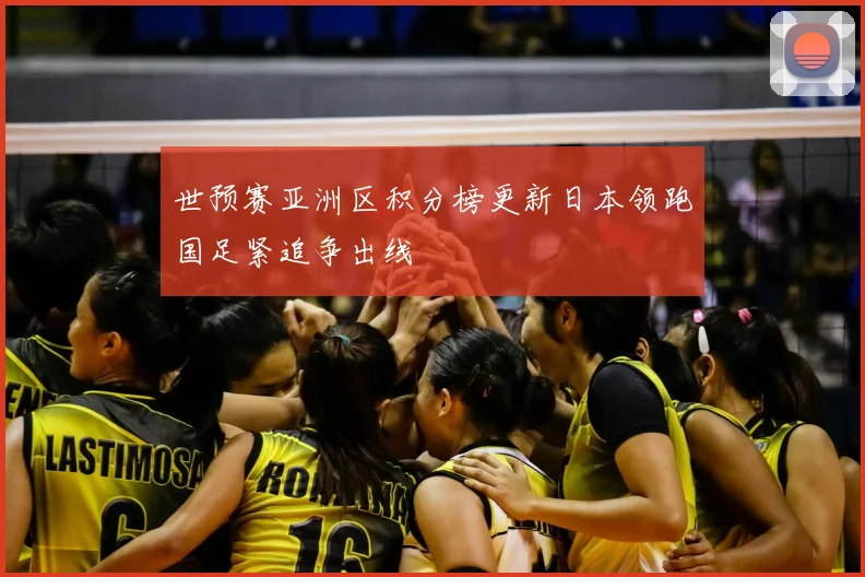 世预赛亚洲区积分榜更新日本领跑国足紧追争出线