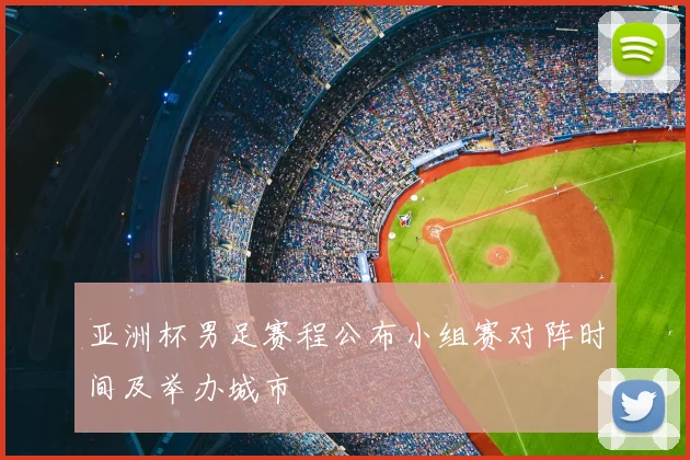 亚洲杯男足赛程公布小组赛对阵时间及举办城市