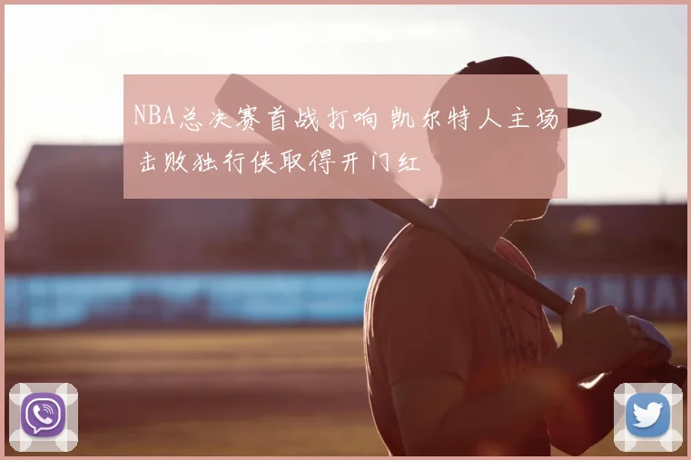 NBA总决赛首战打响 凯尔特人主场击败独行侠取得开门红