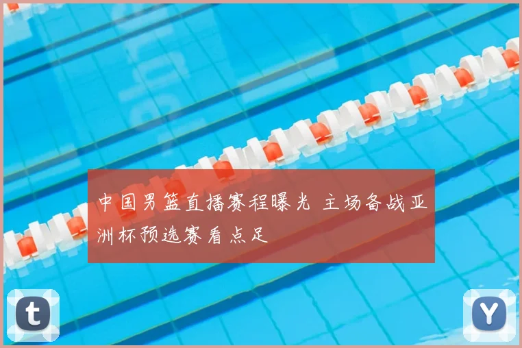 中国男篮直播赛程曝光 主场备战亚洲杯预选赛看点足