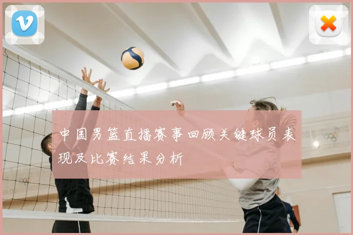 中国男篮直播赛事回顾关键球员表现及比赛结果分析