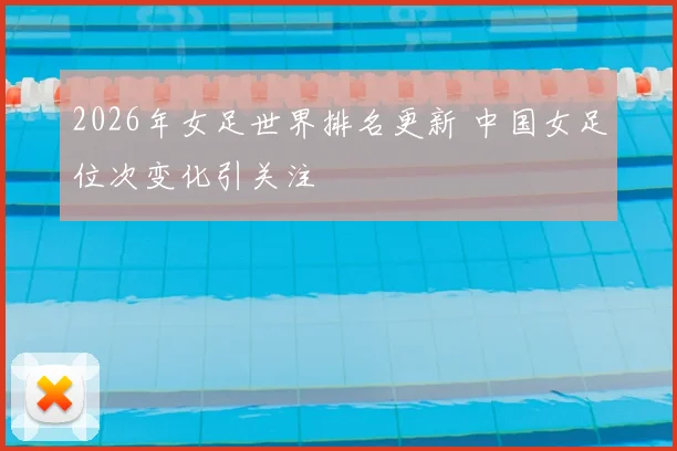 2026年女足世界排名更新 中国女足位次变化引关注
