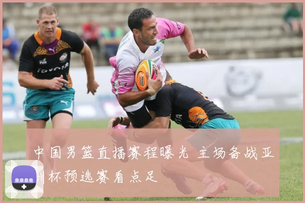 中国男篮直播赛程曝光 主场备战亚洲杯预选赛看点足