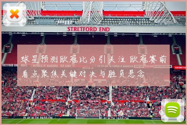 球星预测欧冠比分引关注 欧冠赛前看点聚焦关键对决与胜负悬念