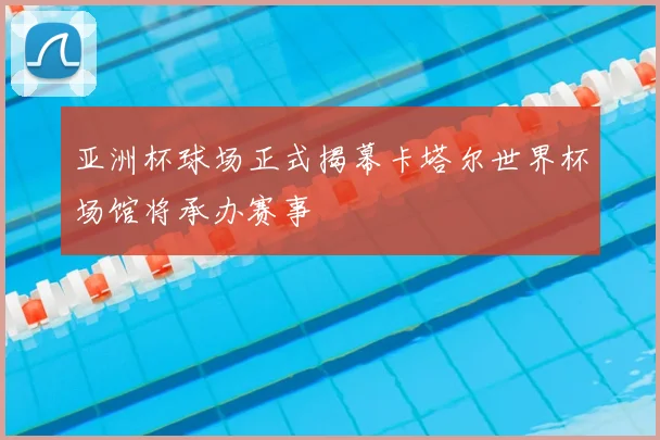 亚洲杯球场正式揭幕卡塔尔世界杯场馆将承办赛事