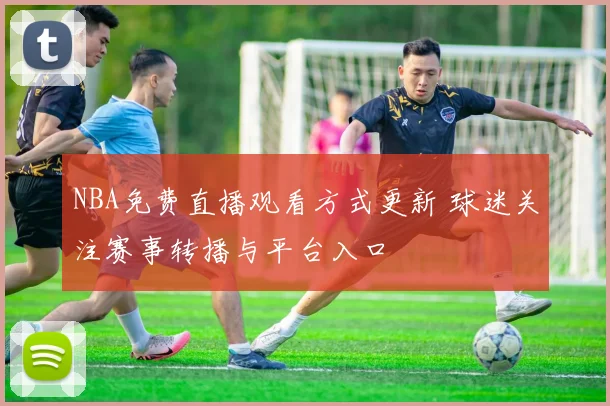 NBA免费直播观看方式更新 球迷关注赛事转播与平台入口