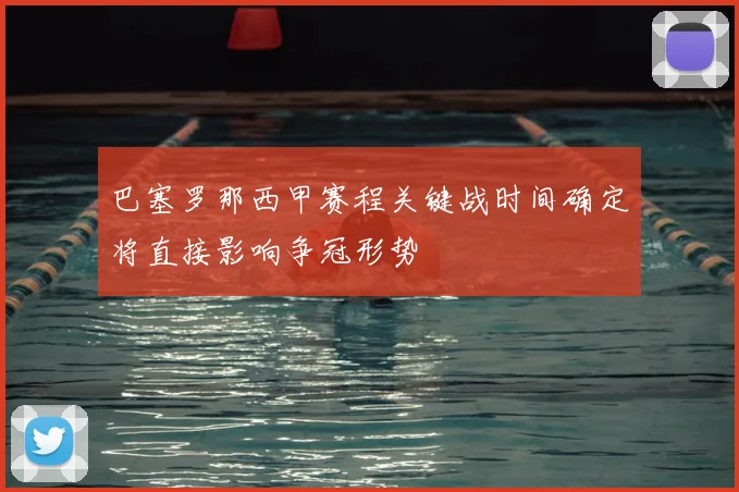 巴塞罗那西甲赛程关键战时间确定将直接影响争冠形势