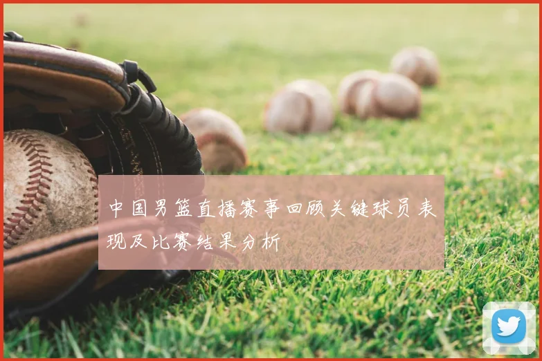 中国男篮直播赛事回顾关键球员表现及比赛结果分析