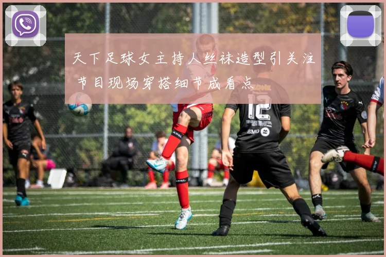 天下足球女主持人丝袜造型引关注 节目现场穿搭细节成看点