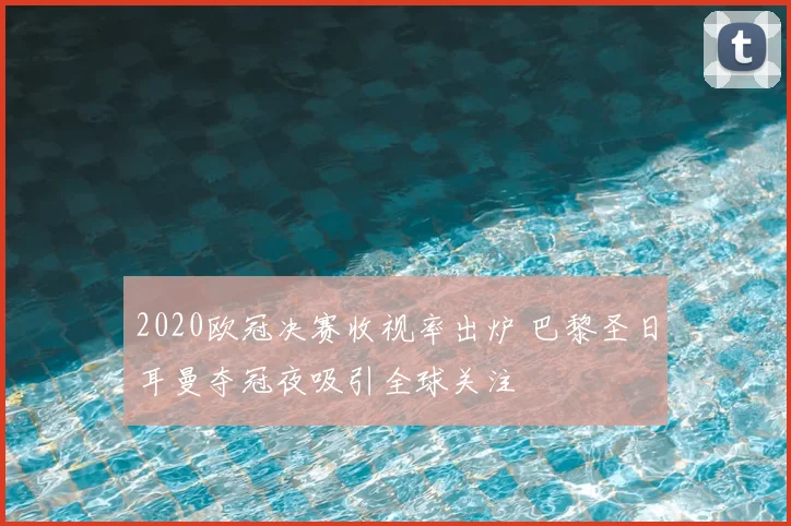 2020欧冠决赛收视率出炉 巴黎圣日耳曼夺冠夜吸引全球关注