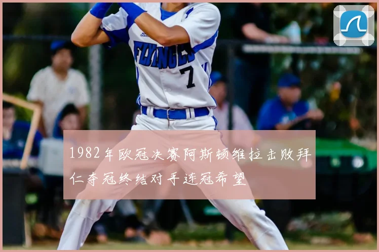 1982年欧冠决赛阿斯顿维拉击败拜仁夺冠终结对手连冠希望
