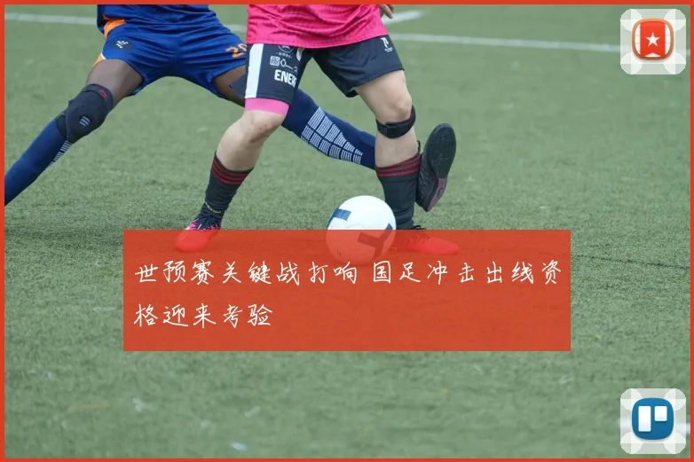 世预赛关键战打响 国足冲击出线资格迎来考验