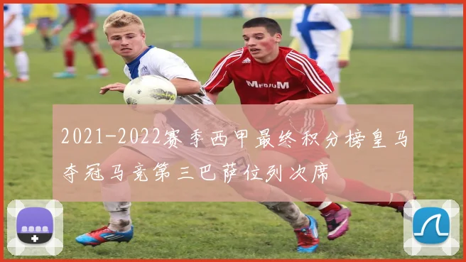 2021-2022赛季西甲最终积分榜皇马夺冠马竞第三巴萨位列次席