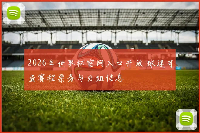 2026年世界杯官网入口开放 球迷可查赛程票务与分组信息