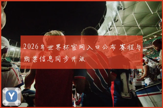 2026年世界杯官网入口公布 赛程与购票信息同步开放