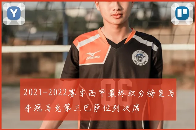 2021-2022赛季西甲最终积分榜皇马夺冠马竞第三巴萨位列次席