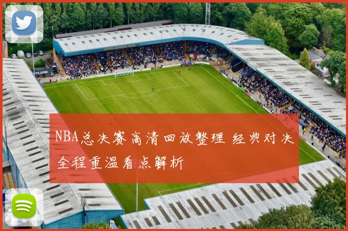 NBA总决赛高清回放整理 经典对决全程重温看点解析