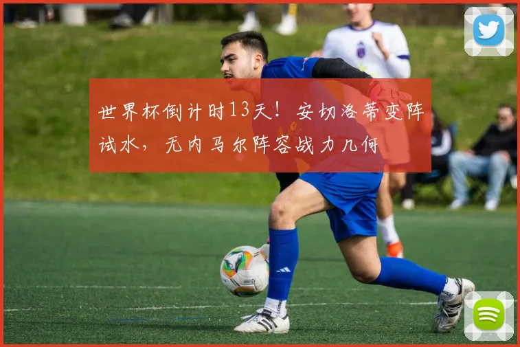 世界杯倒计时13天！安切洛蒂变阵试水，无内马尔阵容战力几何