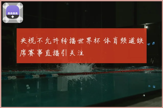央视不允许转播世界杯 体育频道缺席赛事直播引关注