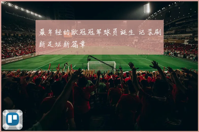 最年轻的欧冠冠军球员诞生 记录刷新足坛新篇章