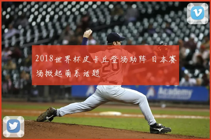 2018世界杯皮卡丘登场助阵 日本赛场掀起萌系话题