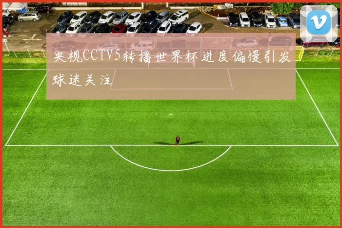 央视CCTV5转播世界杯进度偏慢引发球迷关注