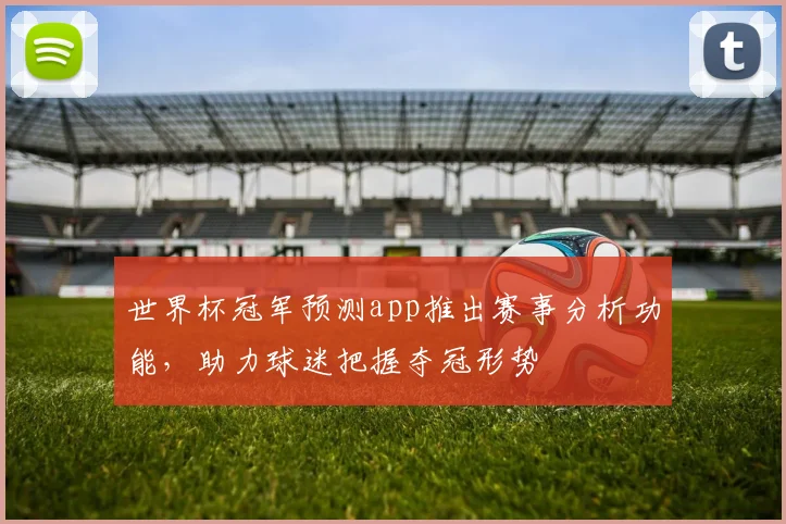 世界杯冠军预测app推出赛事分析功能，助力球迷把握夺冠形势