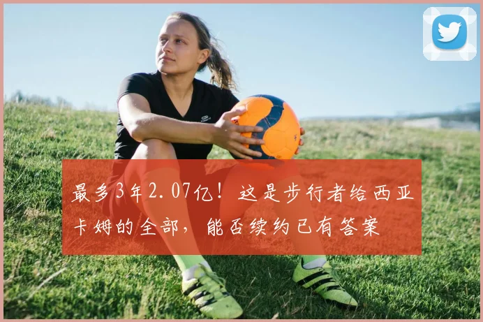 最多3年2.07亿！这是步行者给西亚卡姆的全部，能否续约已有答案