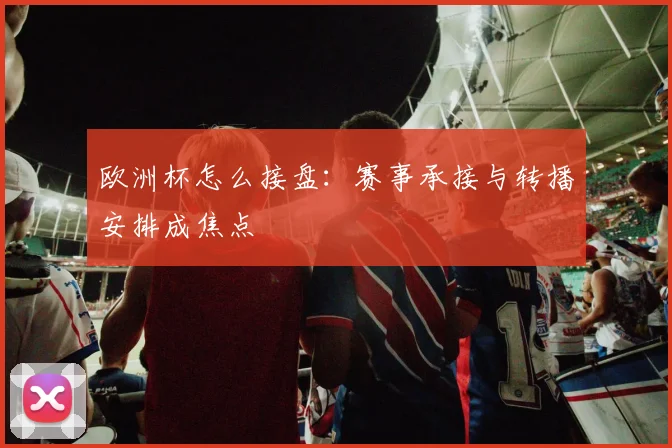 欧洲杯怎么接盘：赛事承接与转播安排成焦点