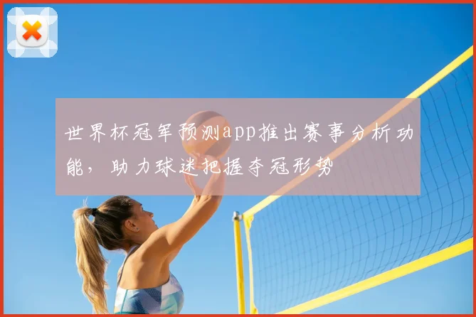 世界杯冠军预测app推出赛事分析功能，助力球迷把握夺冠形势