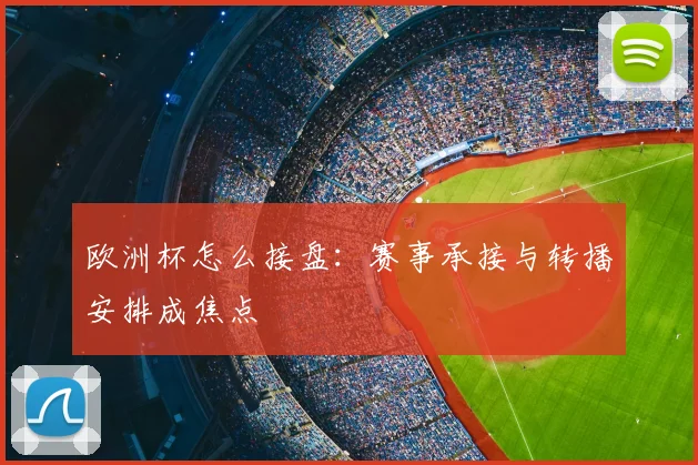 欧洲杯怎么接盘：赛事承接与转播安排成焦点